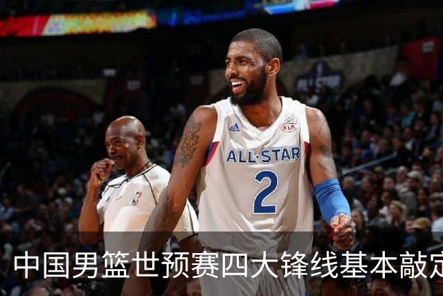 中国男篮世预赛四大锋线基本敲定！崔永熙搭档最强四号位，冠军前锋获重用